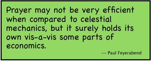 Prayer may not be very efficient when compared to celestial mechanics, but it surely holds its own vis-a-vis some parts of economics. --Paul Feyerabend.