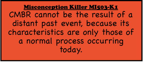 Misconception Killer MI503-K1: CMBR cannot be the result of a distant past event, because its characteristics are only those of a normal process occurring today.