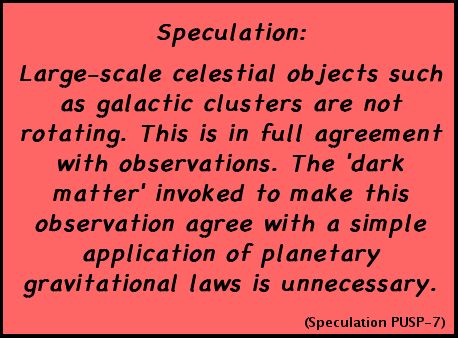 Speculation: Large-scale celestial objects such as galactic clusters are not rotating. This is in full agreement with observations. The 'dark matter' invoked to make this observation agree with a simple application of planetary gravitational laws is unnecessary. (Speculation PUSP-7)
