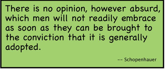 There is no opinion, however absurd, which men will not readily embrace as soon as they can be brought to the conviction that it is generally adopted. (Schopenhauer)