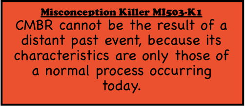 Misconception Killer MI503-K1: CMBR cannot be the result of a distant past event, because its characteristics are only those of a normal process occurring today.
