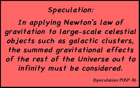 Speculation: In applying Newton's law of gravitation to large-scale celestial objects such as galactic clusters, the summed gravitational effects of the rest of the Universe out to infinity must be considered. (Speculation PUSP-8)