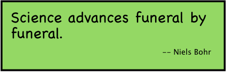 Science advances funeral by funeral. --Niels Bohr.
